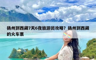 扬州到西藏7天6夜旅游团攻略？扬州到西藏的火车票
