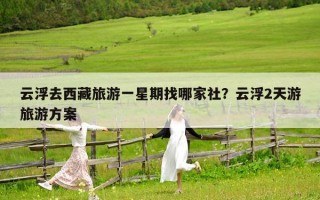 云浮去西藏旅游一星期找哪家社？云浮2天游旅游方案