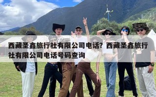 西藏圣鑫旅行社有限公司电话？西藏圣鑫旅行社有限公司电话号码查询