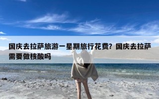 国庆去拉萨旅游一星期旅行花费？国庆去拉萨需要做核酸吗