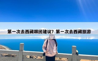 第一次去西藏跟团建议？第一次去西藏旅游