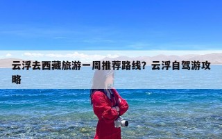 云浮去西藏旅游一周推荐路线？云浮自驾游攻略