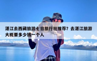 湛江去西藏旅游七日旅行社推荐？去湛江旅游大概要多少钱一个人
