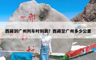 西藏到广州列车时刻表？西藏至广州多少公里