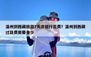 温州到西藏旅游7天游旅行花费？温州到西藏过路费需要多少