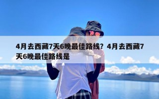 4月去西藏7天6晚最佳路线？4月去西藏7天6晚最佳路线是