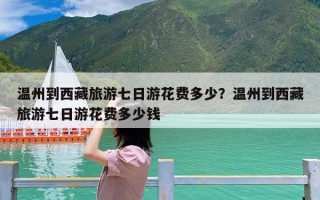 温州到西藏旅游七日游花费多少？温州到西藏旅游七日游花费多少钱