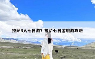 拉萨3人七日游？拉萨七日游旅游攻略