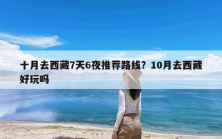 十月去西藏7天6夜推荐路线？10月去西藏好玩吗