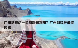 广州到拉萨一星期路线攻略？广州到拉萨最佳路线