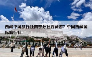 西藏中国旅行社南宁分社西藏游？中国西藏国际旅行社