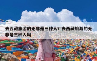 去西藏旅游的无非是三种人？去西藏旅游的无非是三种人吗