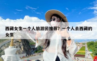西藏女生一个人旅游团推荐？一个人去西藏的女生