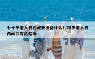 七十岁老人去西藏要准备什么？70岁老人去西藏会有危险吗