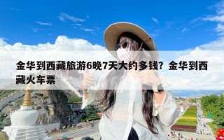 金华到西藏旅游6晚7天大约多钱？金华到西藏火车票