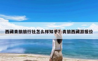 西藏青旅旅行社怎么样知乎？青旅西藏游报价