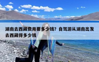 湖南去西藏费用要多少钱？自驾游从湖南出发去西藏得多少钱