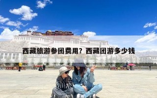 西藏旅游参团费用？西藏团游多少钱