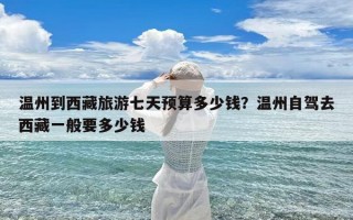 温州到西藏旅游七天预算多少钱？温州自驾去西藏一般要多少钱