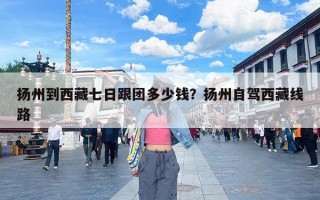 扬州到西藏七日跟团多少钱？扬州自驾西藏线路