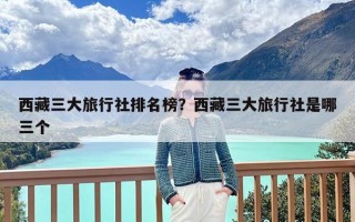 西藏三大旅行社排名榜？西藏三大旅行社是哪三个