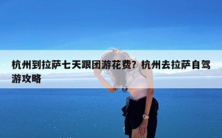 杭州到拉萨七天跟团游花费？杭州去拉萨自驾游攻略