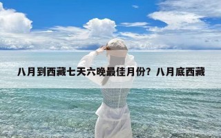 八月到西藏七天六晚最佳月份？八月底西藏