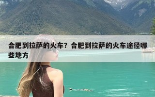 合肥到拉萨的火车？合肥到拉萨的火车途径哪些地方