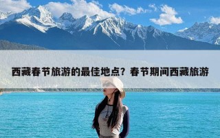 西藏春节旅游的最佳地点？春节期间西藏旅游