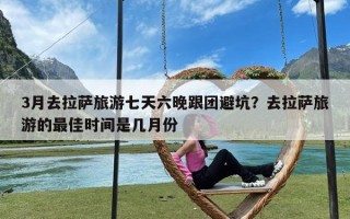 3月去拉萨旅游七天六晚跟团避坑？去拉萨旅游的最佳时间是几月份