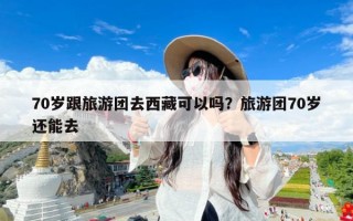 70岁跟旅游团去西藏可以吗？旅游团70岁还能去