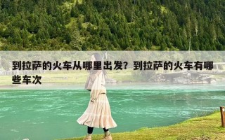 到拉萨的火车从哪里出发？到拉萨的火车有哪些车次