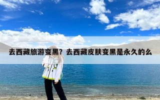 去西藏旅游变黑？去西藏皮肤变黑是永久的么