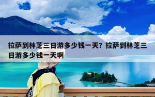 拉萨到林芝三日游多少钱一天？拉萨到林芝三日游多少钱一天啊