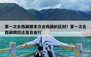 第一次去西藏跟多次去西藏的区别？第一次去西藏跟团还是自由行