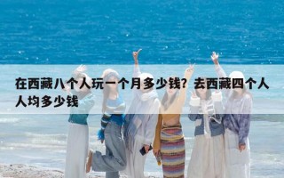 在西藏八个人玩一个月多少钱？去西藏四个人人均多少钱