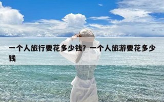 一个人旅行要花多少钱？一个人旅游要花多少钱