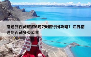 南通到西藏旅游6晚7天旅行团攻略？江苏南通到西藏多少公里