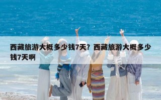 西藏旅游大概多少钱7天？西藏旅游大概多少钱7天啊