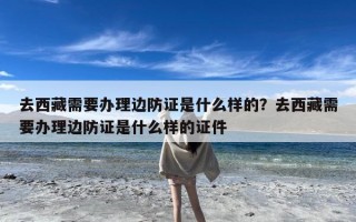 去西藏需要办理边防证是什么样的？去西藏需要办理边防证是什么样的证件