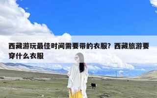 西藏游玩最佳时间需要带的衣服？西藏旅游要穿什么衣服