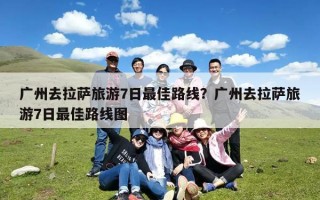 广州去拉萨旅游7日最佳路线？广州去拉萨旅游7日最佳路线图