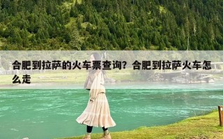 合肥到拉萨的火车票查询？合肥到拉萨火车怎么走