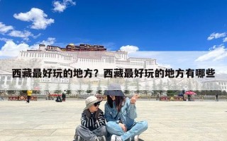 西藏最好玩的地方？西藏最好玩的地方有哪些