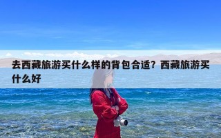 去西藏旅游买什么样的背包合适？西藏旅游买什么好