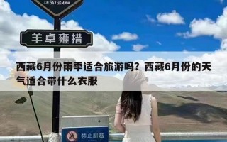 西藏6月份雨季适合旅游吗？西藏6月份的天气适合带什么衣服