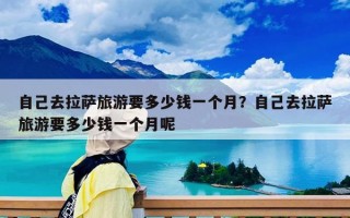 自己去拉萨旅游要多少钱一个月？自己去拉萨旅游要多少钱一个月呢