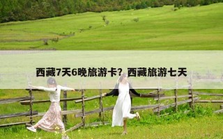 西藏7天6晚旅游卡？西藏旅游七天