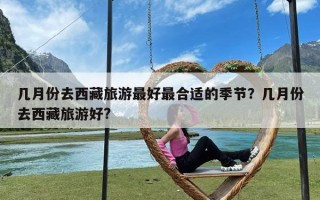 几月份去西藏旅游最好最合适的季节？几月份去西藏旅游好?