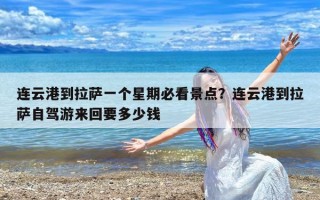 连云港到拉萨一个星期必看景点？连云港到拉萨自驾游来回要多少钱